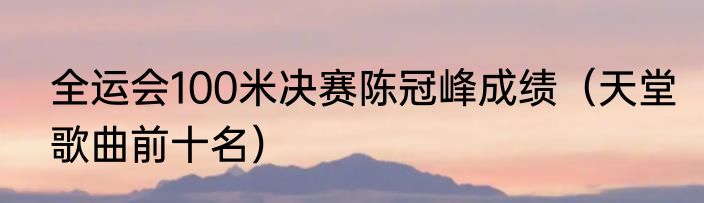 全运会100米决赛陈冠峰成绩（天堂歌曲前十名）