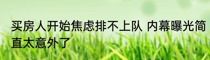 买房人开始焦虑排不上队 内幕曝光简直太意外了
