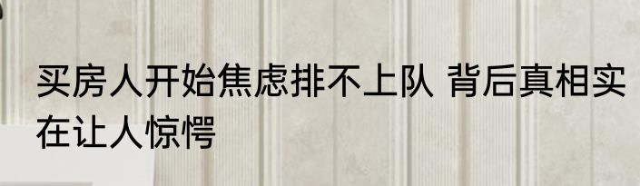 买房人开始焦虑排不上队 背后真相实在让人惊愕