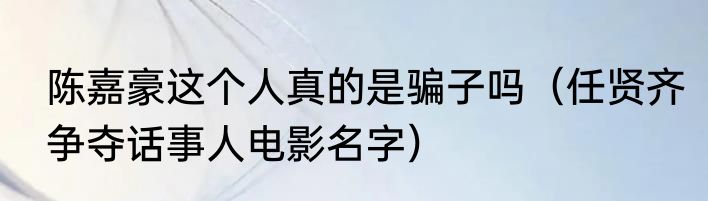 陈嘉豪这个人真的是骗子吗（任贤齐争夺话事人电影名字）