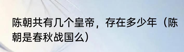 陈朝共有几个皇帝，存在多少年（陈朝是春秋战国么）