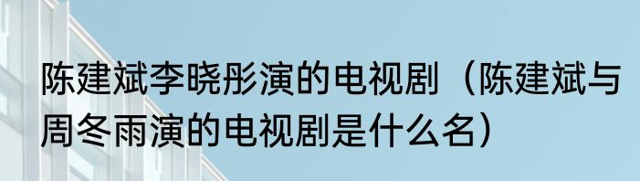 陈建斌李晓彤演的电视剧（陈建斌与周冬雨演的电视剧是什么名）