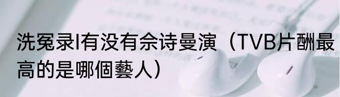 洗冤录I有没有佘诗曼演（TVB片酬最高的是哪個藝人）