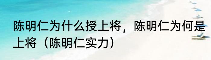 陈明仁为什么授上将，陈明仁为何是上将（陈明仁实力）