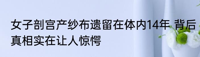 女子剖宫产纱布遗留在体内14年 背后真相实在让人惊愕