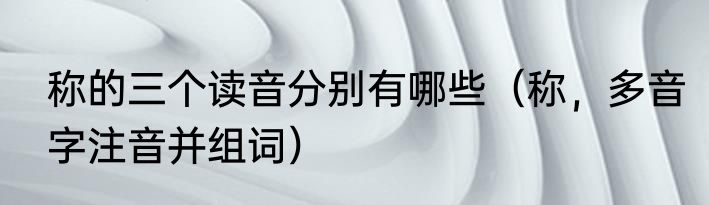 称的三个读音分别有哪些（称，多音字注音并组词）