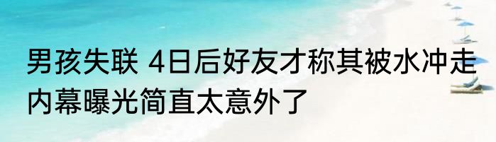 男孩失联 4日后好友才称其被水冲走 内幕曝光简直太意外了