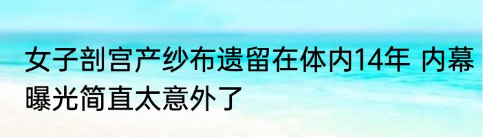女子剖宫产纱布遗留在体内14年 内幕曝光简直太意外了