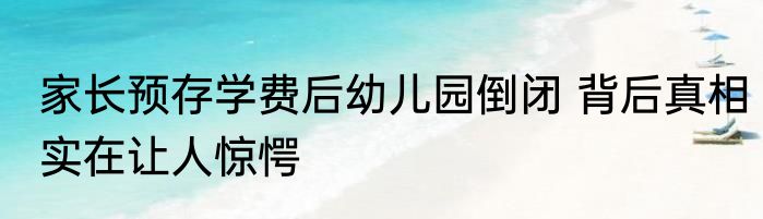 家长预存学费后幼儿园倒闭 背后真相实在让人惊愕