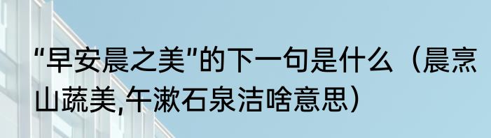 “早安晨之美”的下一句是什么（晨烹山蔬美,午漱石泉洁啥意思）