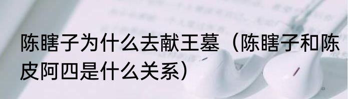 陈瞎子为什么去献王墓（陈瞎子和陈皮阿四是什么关系）