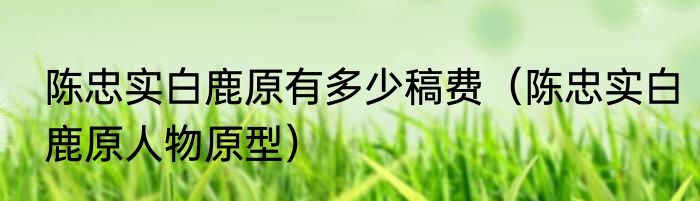 陈忠实白鹿原有多少稿费（陈忠实白鹿原人物原型）