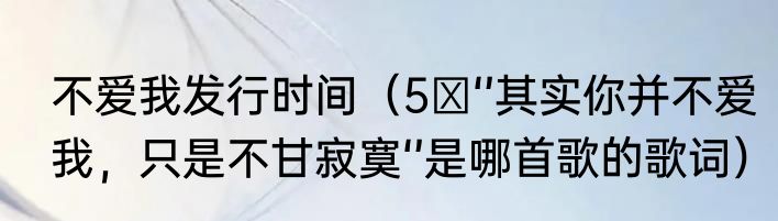 不爱我发行时间（5 ‘’其实你并不爱我，只是不甘寂寞‘’是哪首歌的歌词）