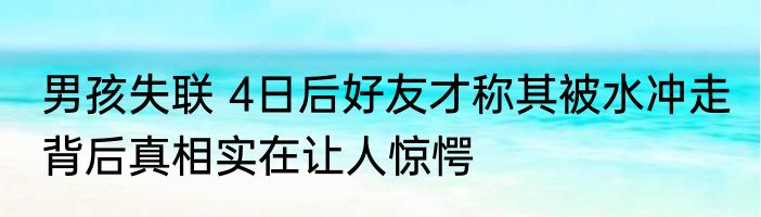 男孩失联 4日后好友才称其被水冲走 背后真相实在让人惊愕