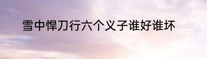 雪中悍刀行六个义子谁好谁坏