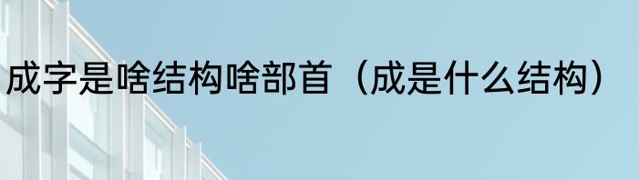 成字是啥结构啥部首（成是什么结构）