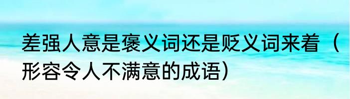 差强人意是褒义词还是贬义词来着（形容令人不满意的成语）