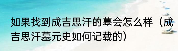如果找到成吉思汗的墓会怎么样（成吉思汗墓元史如何记载的）