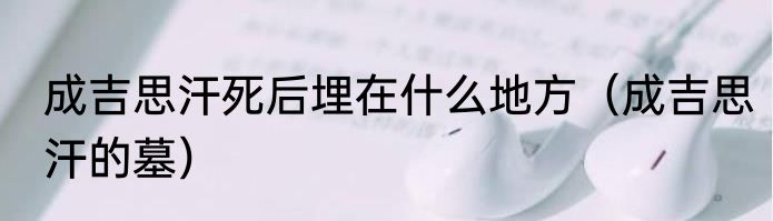 成吉思汗死后埋在什么地方（成吉思汗的墓）
