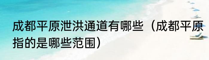 成都平原泄洪通道有哪些（成都平原指的是哪些范围）