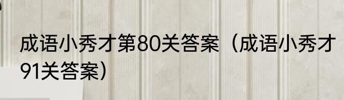成语小秀才第80关答案（成语小秀才91关答案）