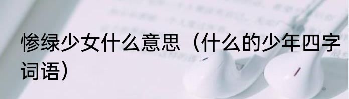 惨绿少女什么意思（什么的少年四字词语）