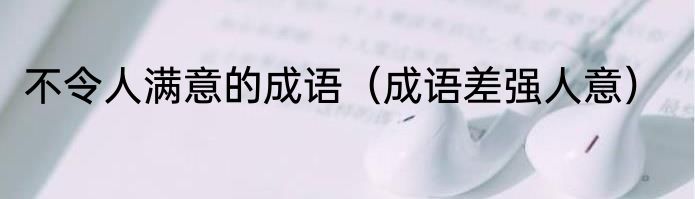 不令人满意的成语（成语差强人意）