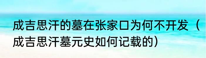成吉思汗的墓在张家口为何不开发（成吉思汗墓元史如何记载的）