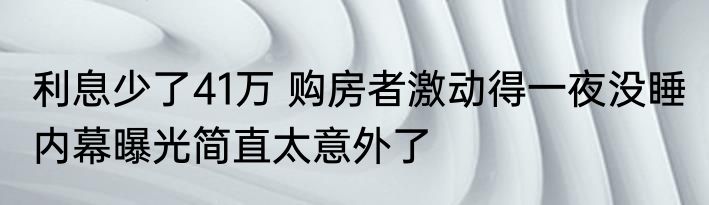 利息少了41万 购房者激动得一夜没睡 内幕曝光简直太意外了