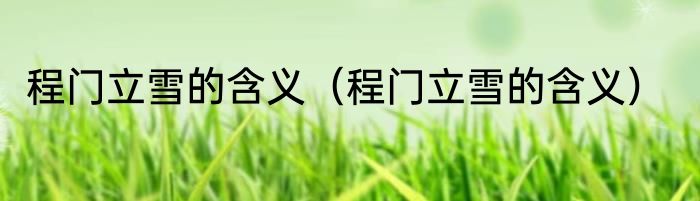 程门立雪的含义（程门立雪的含义）