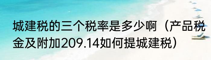 城建税的三个税率是多少啊（产品税金及附加209.14如何提城建税）