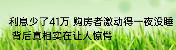 利息少了41万 购房者激动得一夜没睡 背后真相实在让人惊愕