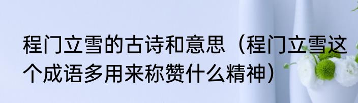 程门立雪的古诗和意思（程门立雪这个成语多用来称赞什么精神）