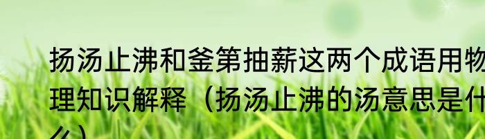 扬汤止沸和釜第抽薪这两个成语用物理知识解释（扬汤止沸的汤意思是什么）
