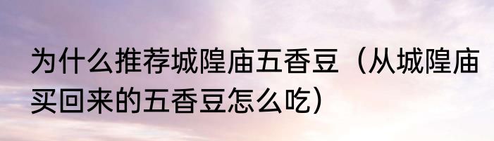 为什么推荐城隍庙五香豆（从城隍庙买回来的五香豆怎么吃）