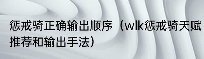 惩戒骑正确输出顺序（wlk惩戒骑天赋推荐和输出手法）
