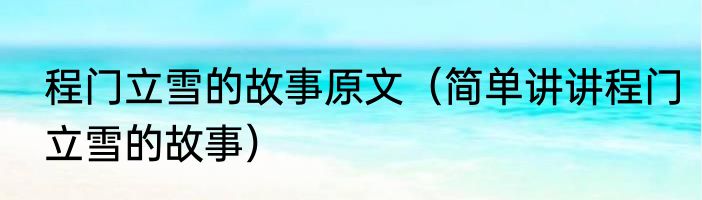 程门立雪的故事原文（简单讲讲程门立雪的故事）