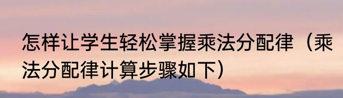 怎样让学生轻松掌握乘法分配律（乘法分配律计算步骤如下）