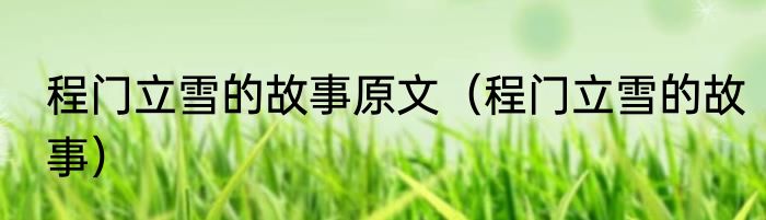 程门立雪的故事原文（程门立雪的故事）