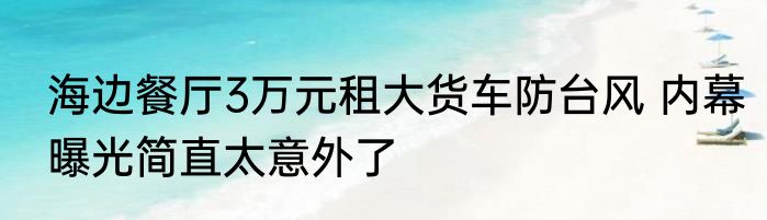 海边餐厅3万元租大货车防台风 内幕曝光简直太意外了