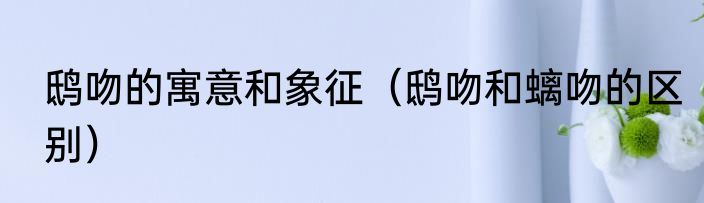 鸱吻的寓意和象征（鸱吻和螭吻的区别）