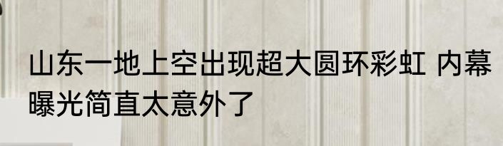 山东一地上空出现超大圆环彩虹 内幕曝光简直太意外了