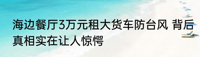 海边餐厅3万元租大货车防台风 背后真相实在让人惊愕