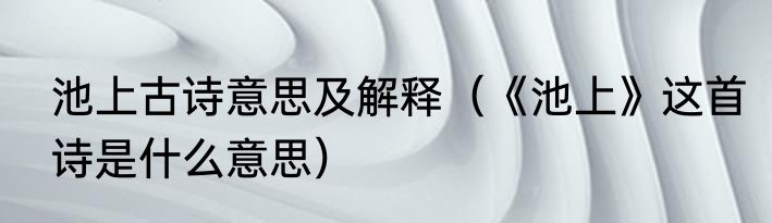 池上古诗意思及解释（《池上》这首诗是什么意思）
