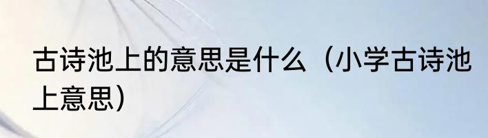 古诗池上的意思是什么（小学古诗池上意思）