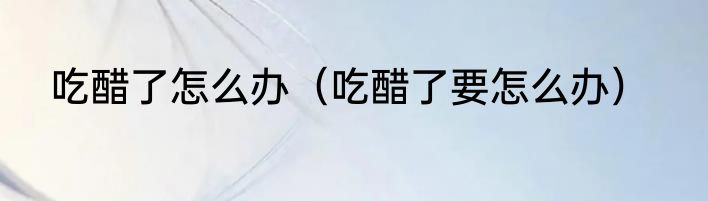 吃醋了怎么办（吃醋了要怎么办）