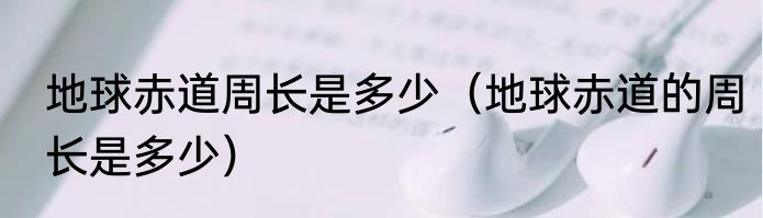 地球赤道周长是多少（地球赤道的周长是多少）