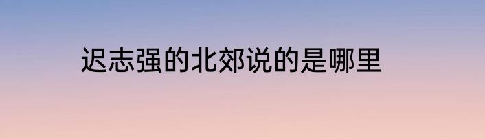 迟志强的北郊说的是哪里