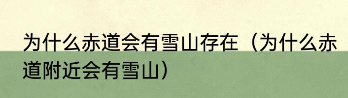 为什么赤道会有雪山存在（为什么赤道附近会有雪山）