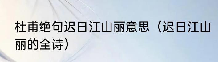 杜甫绝句迟日江山丽意思（迟日江山丽的全诗）